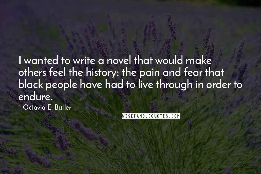 Octavia E. Butler Quotes: I wanted to write a novel that would make others feel the history: the pain and fear that black people have had to live through in order to endure.