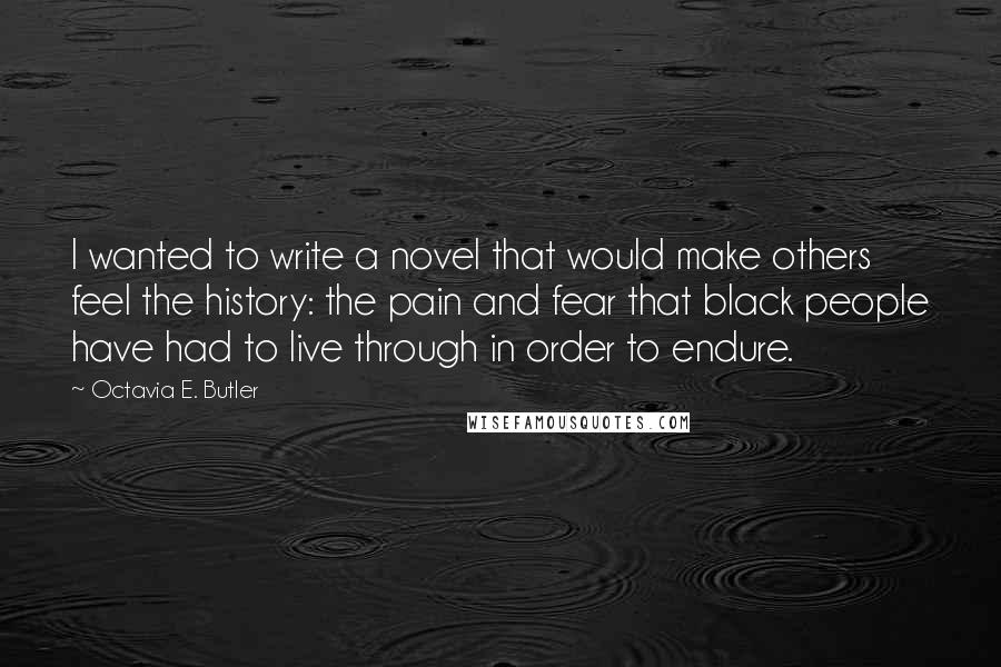 Octavia E. Butler Quotes: I wanted to write a novel that would make others feel the history: the pain and fear that black people have had to live through in order to endure.