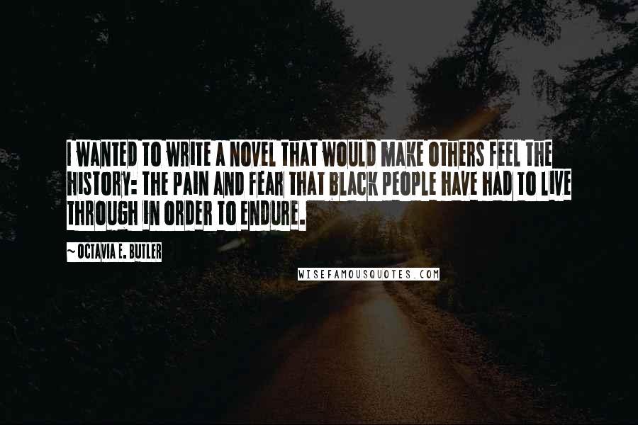 Octavia E. Butler Quotes: I wanted to write a novel that would make others feel the history: the pain and fear that black people have had to live through in order to endure.