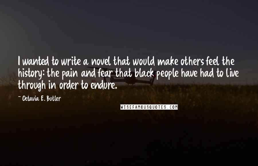 Octavia E. Butler Quotes: I wanted to write a novel that would make others feel the history: the pain and fear that black people have had to live through in order to endure.