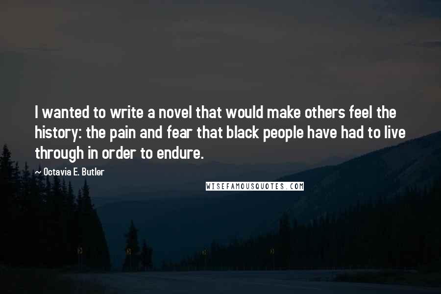 Octavia E. Butler Quotes: I wanted to write a novel that would make others feel the history: the pain and fear that black people have had to live through in order to endure.
