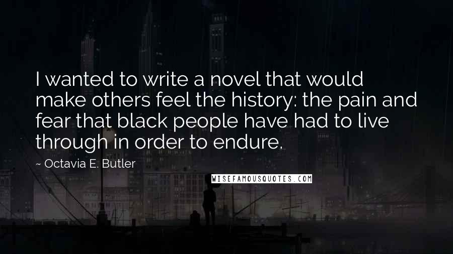 Octavia E. Butler Quotes: I wanted to write a novel that would make others feel the history: the pain and fear that black people have had to live through in order to endure.