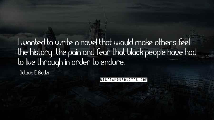 Octavia E. Butler Quotes: I wanted to write a novel that would make others feel the history: the pain and fear that black people have had to live through in order to endure.