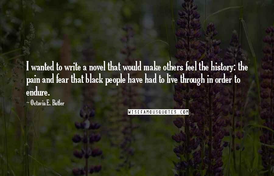 Octavia E. Butler Quotes: I wanted to write a novel that would make others feel the history: the pain and fear that black people have had to live through in order to endure.