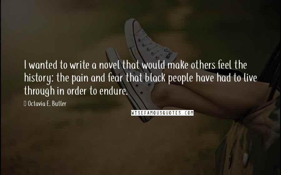 Octavia E. Butler Quotes: I wanted to write a novel that would make others feel the history: the pain and fear that black people have had to live through in order to endure.