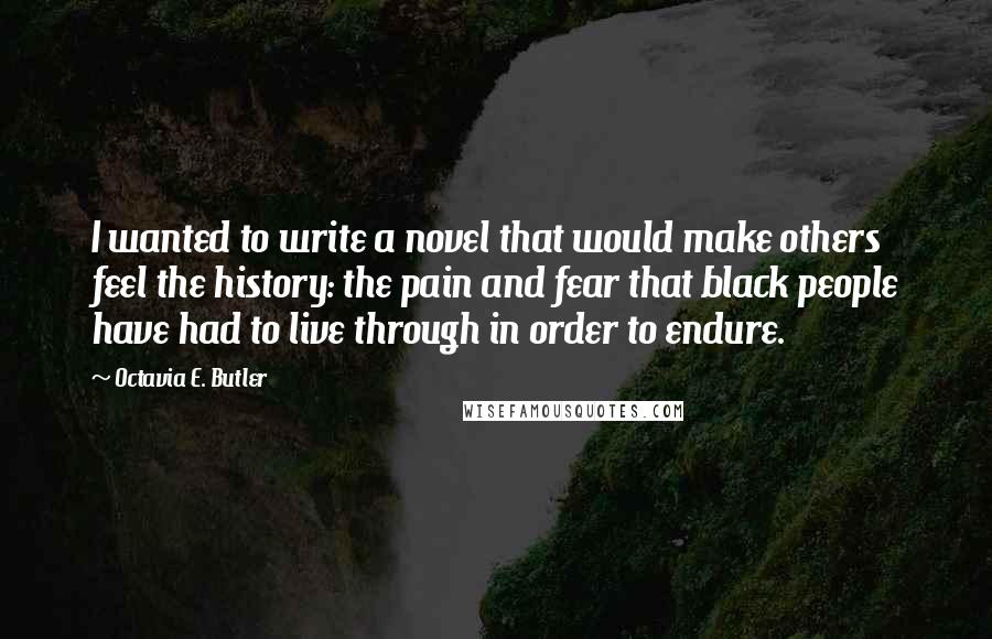 Octavia E. Butler Quotes: I wanted to write a novel that would make others feel the history: the pain and fear that black people have had to live through in order to endure.