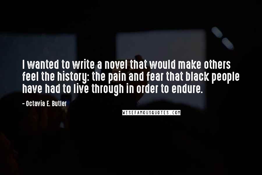 Octavia E. Butler Quotes: I wanted to write a novel that would make others feel the history: the pain and fear that black people have had to live through in order to endure.