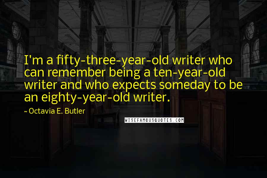 Octavia E. Butler Quotes: I'm a fifty-three-year-old writer who can remember being a ten-year-old writer and who expects someday to be an eighty-year-old writer.