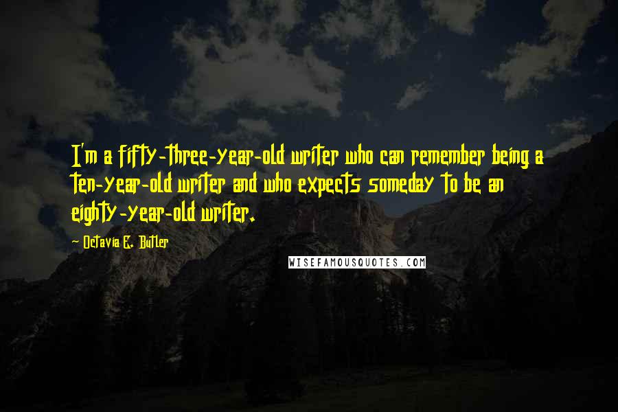 Octavia E. Butler Quotes: I'm a fifty-three-year-old writer who can remember being a ten-year-old writer and who expects someday to be an eighty-year-old writer.