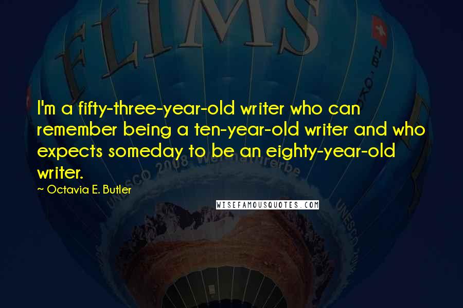 Octavia E. Butler Quotes: I'm a fifty-three-year-old writer who can remember being a ten-year-old writer and who expects someday to be an eighty-year-old writer.