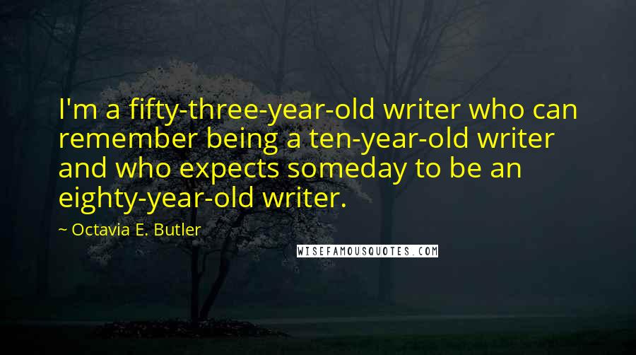 Octavia E. Butler Quotes: I'm a fifty-three-year-old writer who can remember being a ten-year-old writer and who expects someday to be an eighty-year-old writer.
