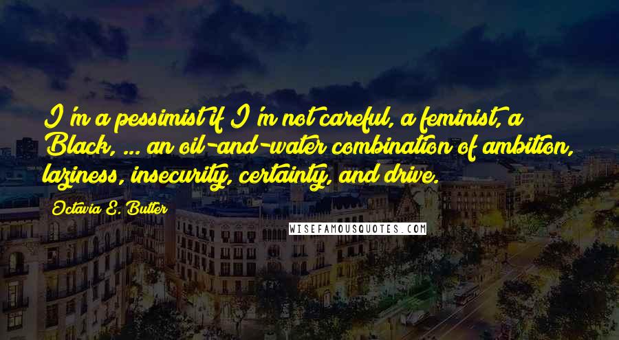 Octavia E. Butler Quotes: I'm a pessimist if I'm not careful, a feminist, a Black, ... an oil-and-water combination of ambition, laziness, insecurity, certainty, and drive.