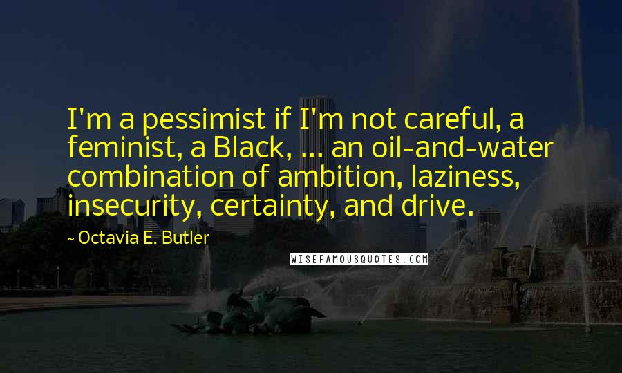 Octavia E. Butler Quotes: I'm a pessimist if I'm not careful, a feminist, a Black, ... an oil-and-water combination of ambition, laziness, insecurity, certainty, and drive.