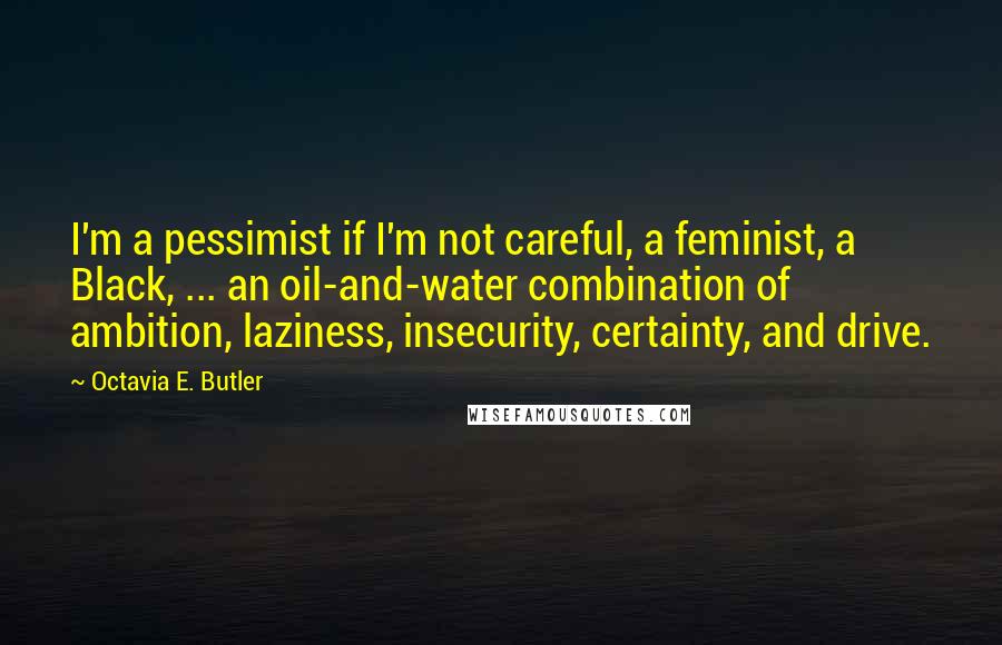 Octavia E. Butler Quotes: I'm a pessimist if I'm not careful, a feminist, a Black, ... an oil-and-water combination of ambition, laziness, insecurity, certainty, and drive.