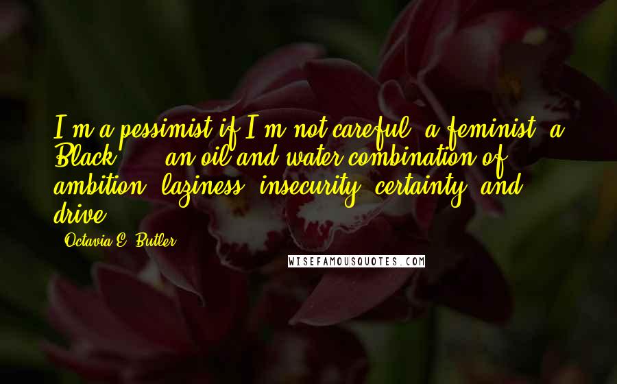 Octavia E. Butler Quotes: I'm a pessimist if I'm not careful, a feminist, a Black, ... an oil-and-water combination of ambition, laziness, insecurity, certainty, and drive.