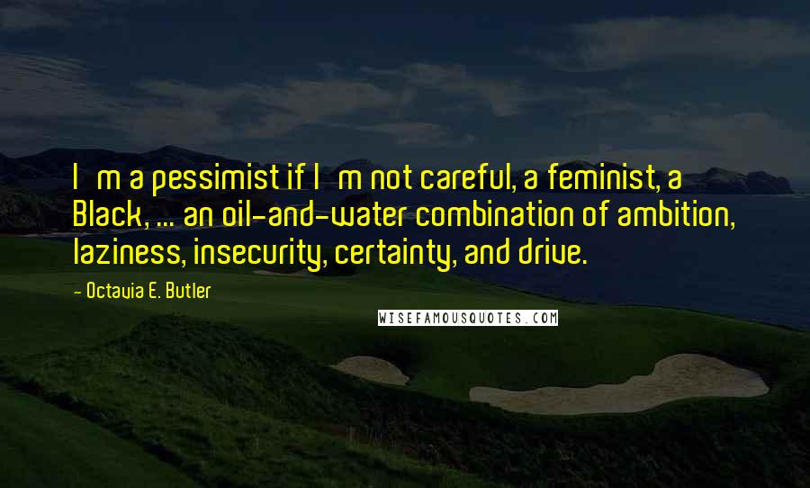 Octavia E. Butler Quotes: I'm a pessimist if I'm not careful, a feminist, a Black, ... an oil-and-water combination of ambition, laziness, insecurity, certainty, and drive.