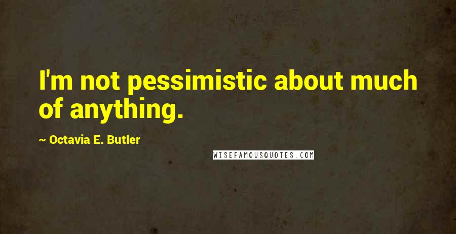 Octavia E. Butler Quotes: I'm not pessimistic about much of anything.