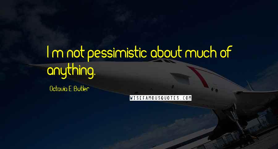 Octavia E. Butler Quotes: I'm not pessimistic about much of anything.
