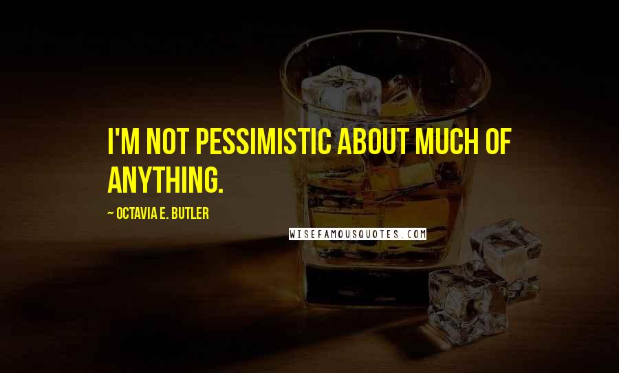 Octavia E. Butler Quotes: I'm not pessimistic about much of anything.