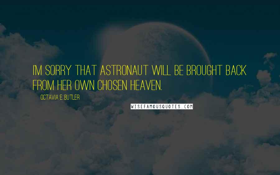 Octavia E. Butler Quotes: I'm sorry that astronaut will be brought back from her own chosen heaven.