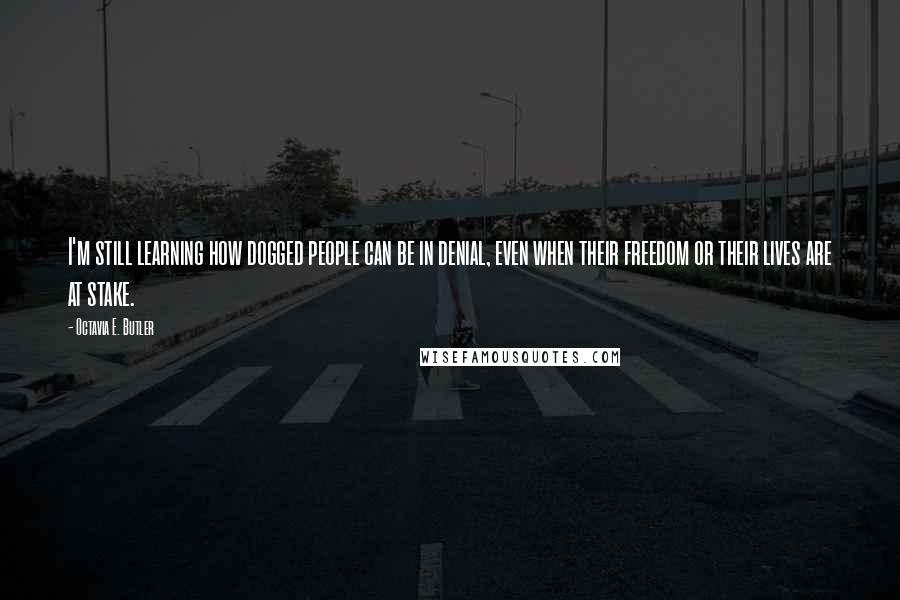 Octavia E. Butler Quotes: I'm still learning how dogged people can be in denial, even when their freedom or their lives are at stake.