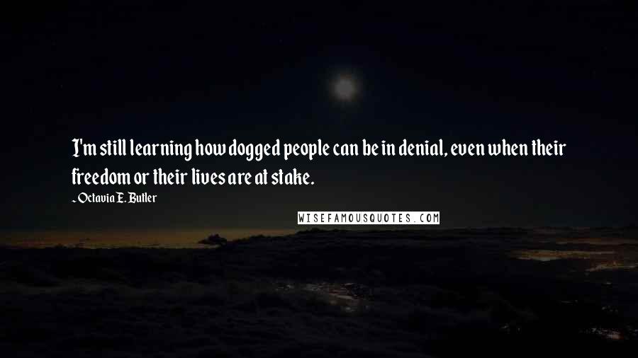 Octavia E. Butler Quotes: I'm still learning how dogged people can be in denial, even when their freedom or their lives are at stake.