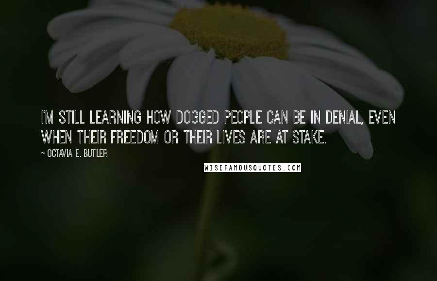 Octavia E. Butler Quotes: I'm still learning how dogged people can be in denial, even when their freedom or their lives are at stake.