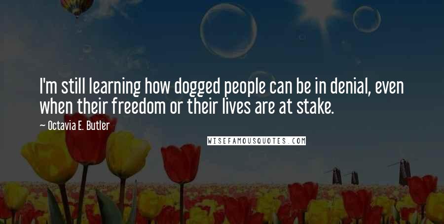 Octavia E. Butler Quotes: I'm still learning how dogged people can be in denial, even when their freedom or their lives are at stake.