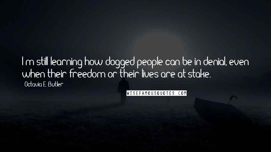 Octavia E. Butler Quotes: I'm still learning how dogged people can be in denial, even when their freedom or their lives are at stake.