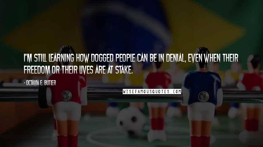 Octavia E. Butler Quotes: I'm still learning how dogged people can be in denial, even when their freedom or their lives are at stake.
