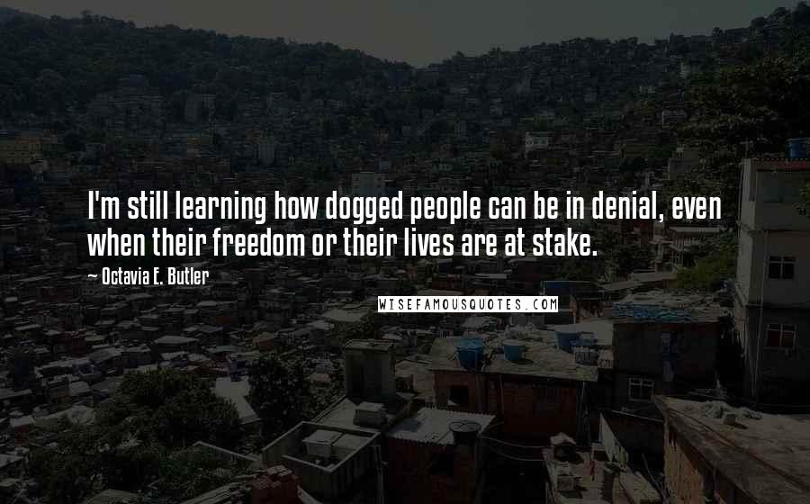 Octavia E. Butler Quotes: I'm still learning how dogged people can be in denial, even when their freedom or their lives are at stake.