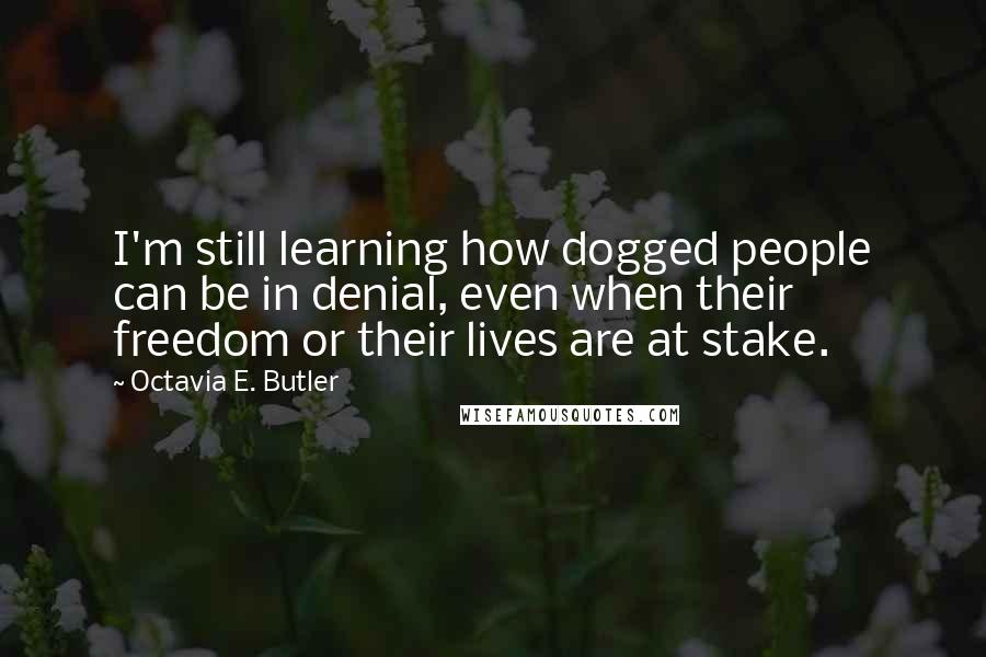 Octavia E. Butler Quotes: I'm still learning how dogged people can be in denial, even when their freedom or their lives are at stake.