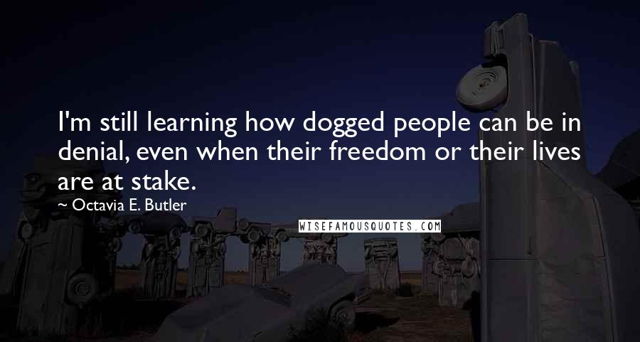 Octavia E. Butler Quotes: I'm still learning how dogged people can be in denial, even when their freedom or their lives are at stake.