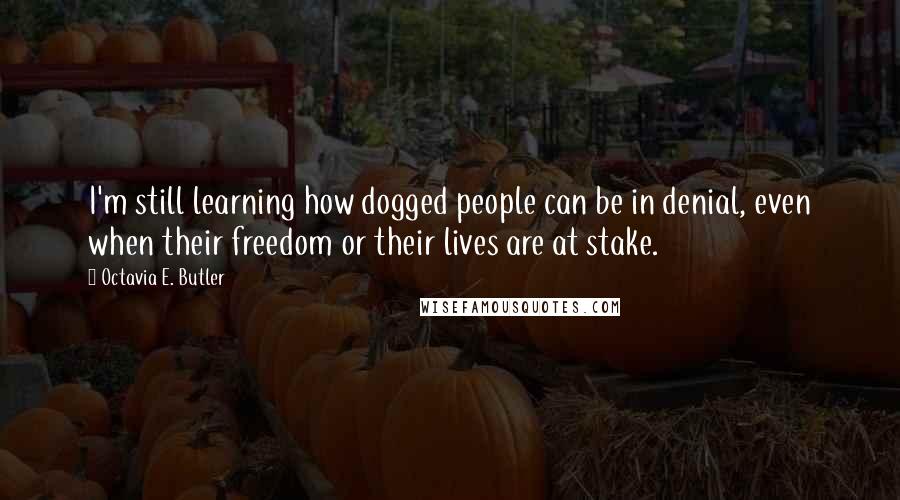 Octavia E. Butler Quotes: I'm still learning how dogged people can be in denial, even when their freedom or their lives are at stake.