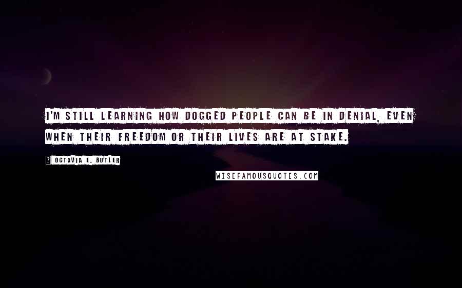 Octavia E. Butler Quotes: I'm still learning how dogged people can be in denial, even when their freedom or their lives are at stake.