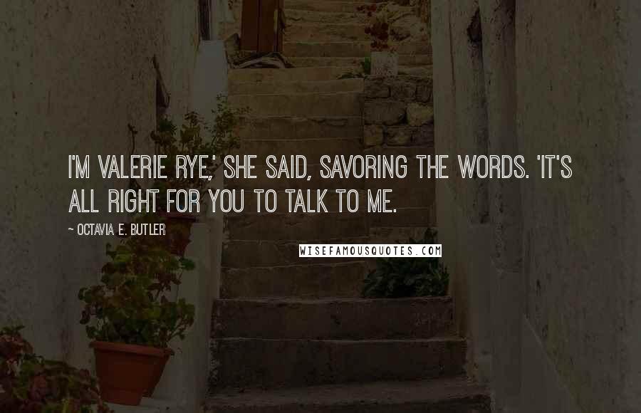 Octavia E. Butler Quotes: I'm Valerie Rye,' she said, savoring the words. 'It's all right for you to talk to me.