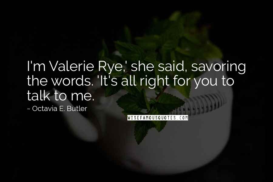 Octavia E. Butler Quotes: I'm Valerie Rye,' she said, savoring the words. 'It's all right for you to talk to me.