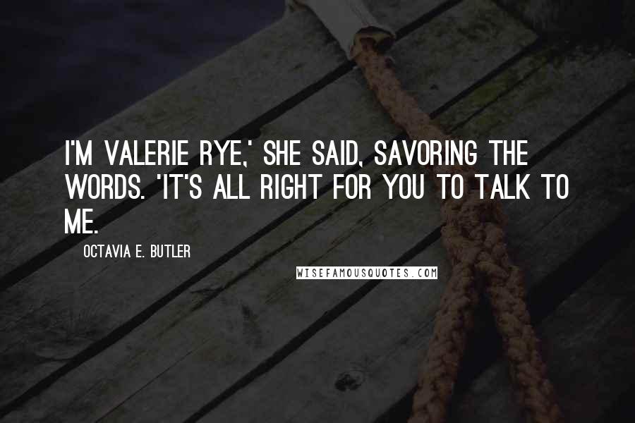 Octavia E. Butler Quotes: I'm Valerie Rye,' she said, savoring the words. 'It's all right for you to talk to me.