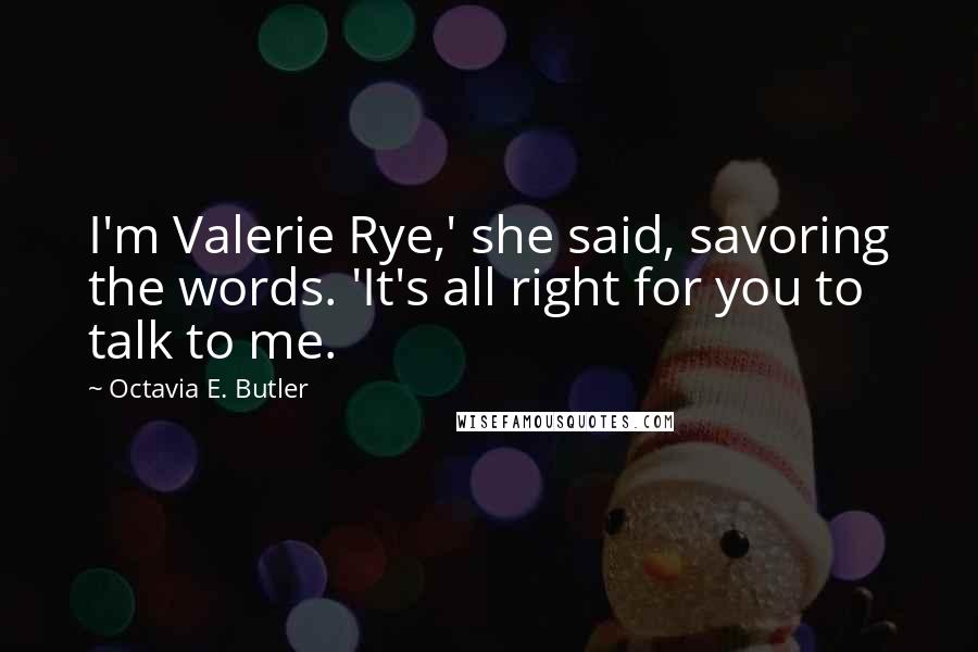 Octavia E. Butler Quotes: I'm Valerie Rye,' she said, savoring the words. 'It's all right for you to talk to me.