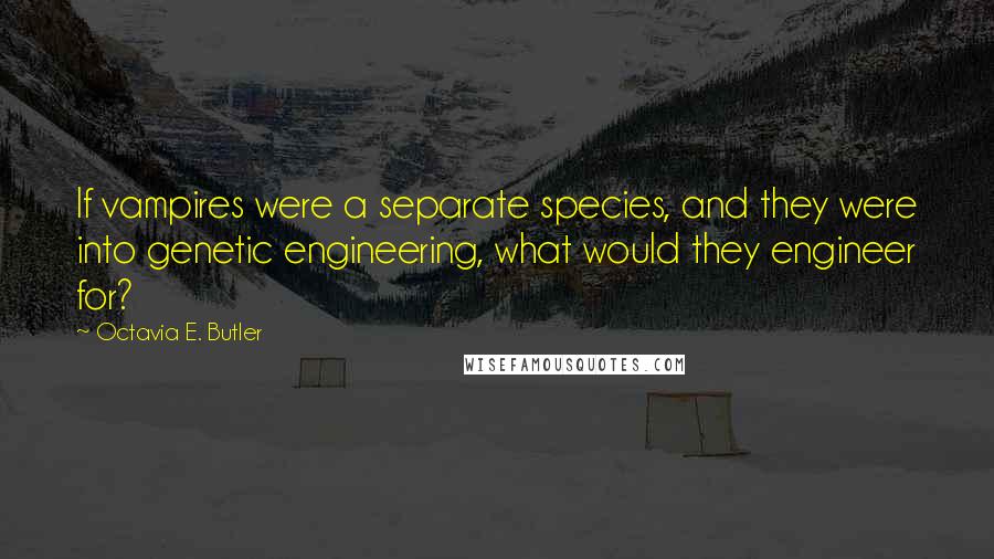 Octavia E. Butler Quotes: If vampires were a separate species, and they were into genetic engineering, what would they engineer for?