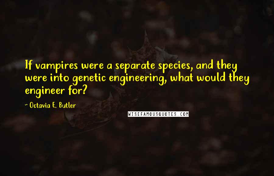 Octavia E. Butler Quotes: If vampires were a separate species, and they were into genetic engineering, what would they engineer for?