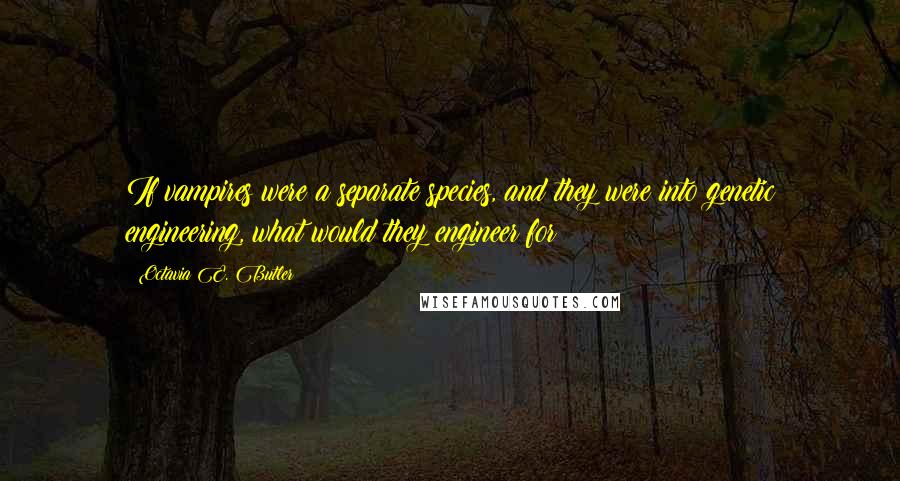 Octavia E. Butler Quotes: If vampires were a separate species, and they were into genetic engineering, what would they engineer for?