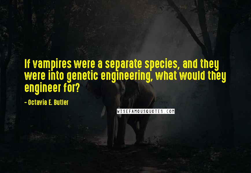 Octavia E. Butler Quotes: If vampires were a separate species, and they were into genetic engineering, what would they engineer for?