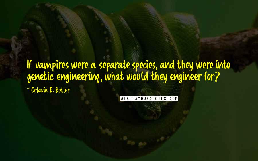 Octavia E. Butler Quotes: If vampires were a separate species, and they were into genetic engineering, what would they engineer for?