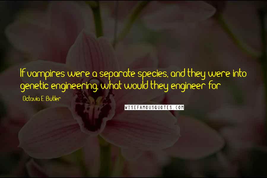 Octavia E. Butler Quotes: If vampires were a separate species, and they were into genetic engineering, what would they engineer for?