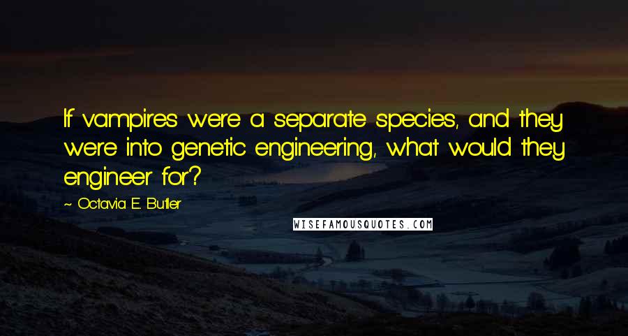 Octavia E. Butler Quotes: If vampires were a separate species, and they were into genetic engineering, what would they engineer for?