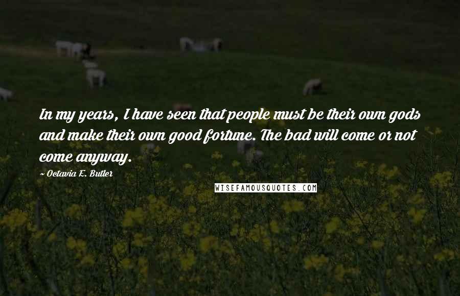 Octavia E. Butler Quotes: In my years, I have seen that people must be their own gods and make their own good fortune. The bad will come or not come anyway.