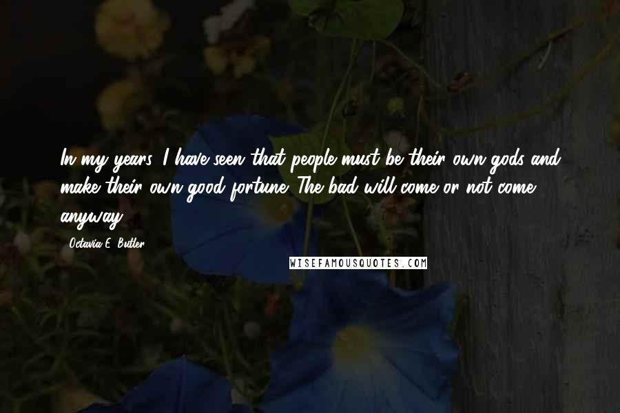 Octavia E. Butler Quotes: In my years, I have seen that people must be their own gods and make their own good fortune. The bad will come or not come anyway.