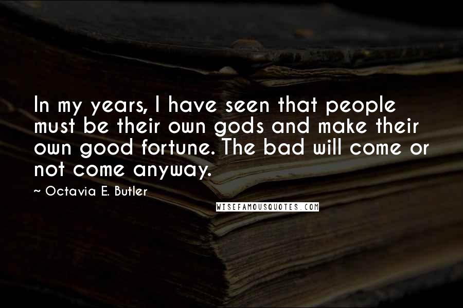 Octavia E. Butler Quotes: In my years, I have seen that people must be their own gods and make their own good fortune. The bad will come or not come anyway.