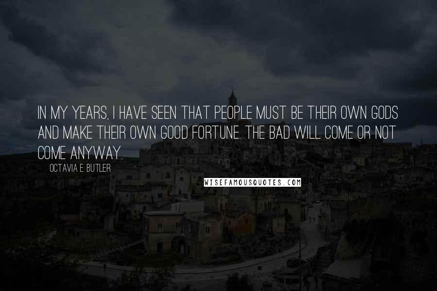 Octavia E. Butler Quotes: In my years, I have seen that people must be their own gods and make their own good fortune. The bad will come or not come anyway.